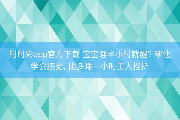 時時彩app官方下載 寶寶睡半小時就醒? 幫他學會接覺， 比多睡一小時王人挫折