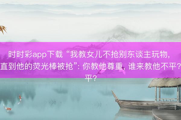 時時彩app下載 “我教女兒不搶別東談主玩物， 直到他的熒光棒被搶”: 你教他尊重， 誰來教他不平?