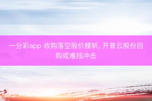 一分彩app 收購落空股價腰斬, 開普云股份回購或難擋沖擊