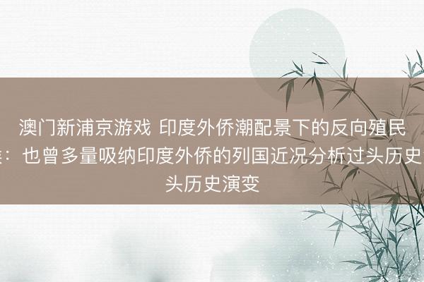 澳門新浦京游戲 印度外僑潮配景下的反向殖民意候：也曾多量吸納印度外僑的列國近況分析過頭歷史演變