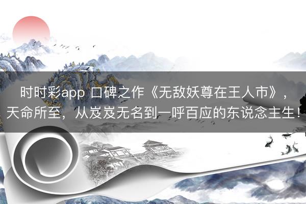 時時彩app 口碑之作《無敵妖尊在王人市》，天命所至，從岌岌無名到一呼百應(yīng)的東說念主生！