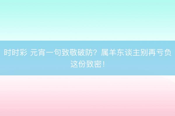 時時彩 元宵一句致敬破防?屬羊東談主別再虧負這份致密!