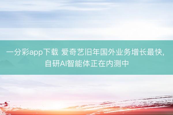 一分彩app下載 愛奇藝舊年國外業務增長最快, 自研AI智能體正在內測中