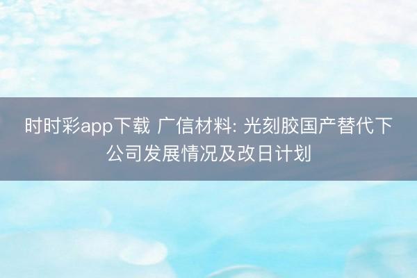 時時彩app下載 廣信材料: 光刻膠國產(chǎn)替代下公司發(fā)展情況及改日計劃