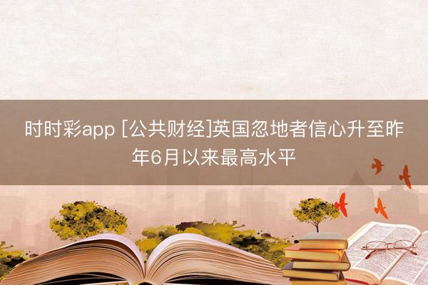 時時彩app [公共財經(jīng)]英國忽地者信心升至昨年6月以來最高水平