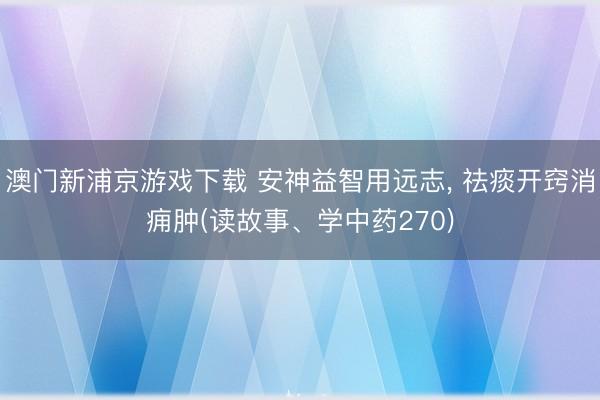 澳門新浦京游戲下載 安神益智用遠志, 祛痰開竅消癰腫(讀故事、學中藥270)