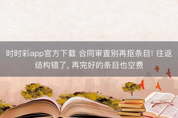 時時彩app官方下載 合同審查別再摳條目! 往返結(jié)構(gòu)錯了， 再完好的條目也空費