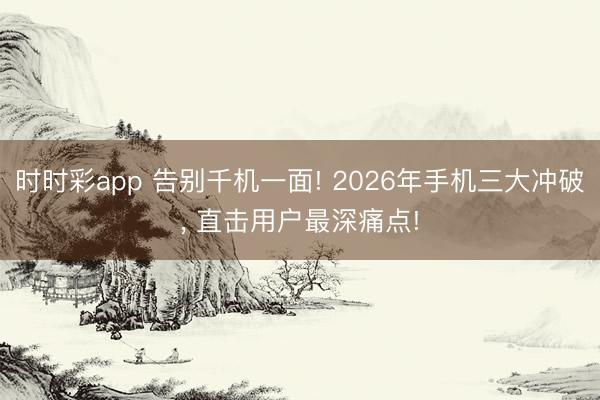 時時彩app 告別千機一面! 2026年手機三大沖破， 直擊用戶最深痛點!