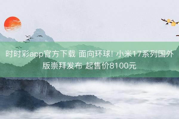 時時彩app官方下載 面向環(huán)球! 小米17系列國外版崇拜發(fā)布 起售價8100元