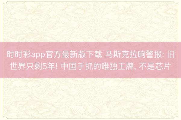 時(shí)時(shí)彩app官方最新版下載 馬斯克拉響警報(bào): 舊世界只剩5年! 中國(guó)手抓的唯獨(dú)王牌, 不是芯片