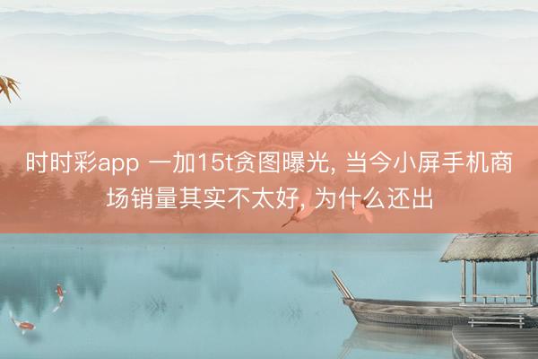 時時彩app 一加15t貪圖曝光, 當今小屏手機商場銷量其實不太好, 為什么還出