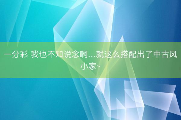 一分彩 我也不知說念啊…就這么搭配出了中古風小家~