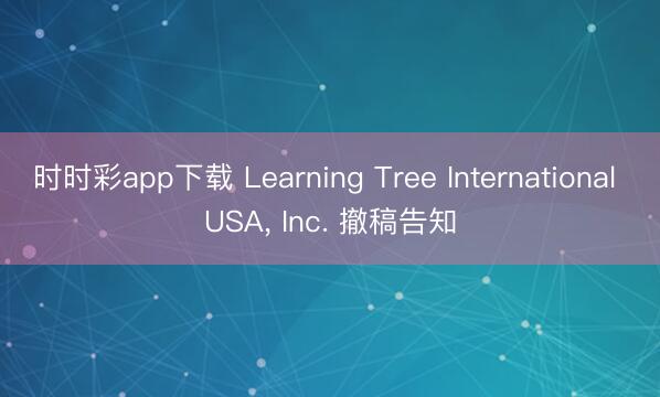 時時彩app下載 Learning Tree International USA, Inc. 撤稿告知
