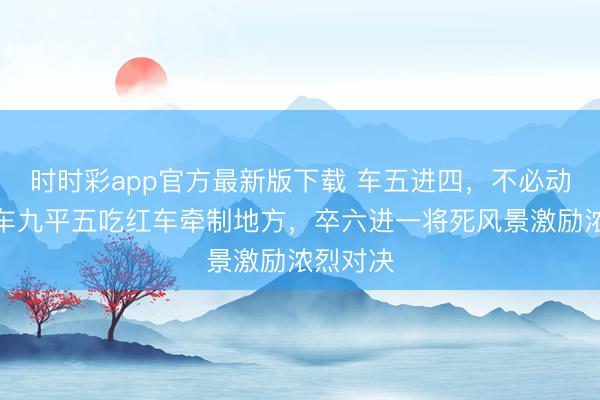 時時彩app官方最新版下載 車五進四，不必動將，黑車九平五吃紅車牽制地方，卒六進一將死風景激勵濃烈對決