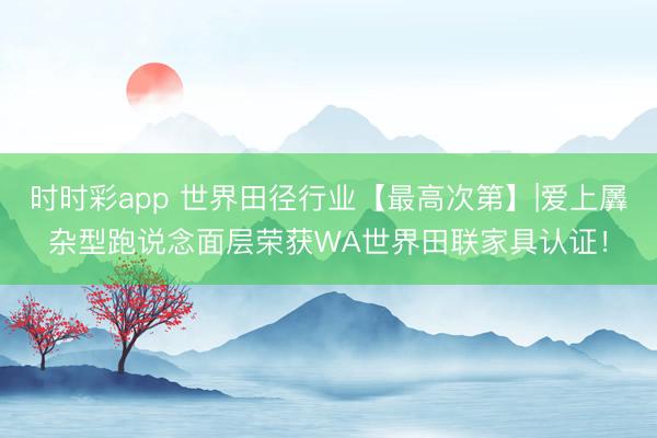 時時彩app 世界田徑行業【最高次第】|愛上羼雜型跑說念面層榮獲WA世界田聯家具認證!