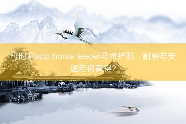 時時彩app horse leader馬術護腿：耐磨與安謐若何兼得？