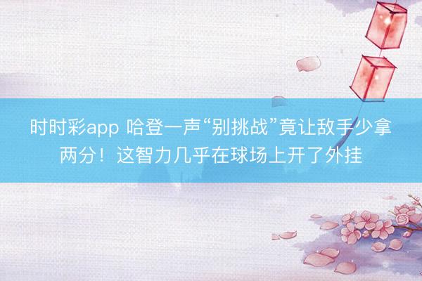時(shí)時(shí)彩app 哈登一聲“別挑戰(zhàn)”竟讓敵手少拿兩分！這智力幾乎在球場(chǎng)上開了外掛